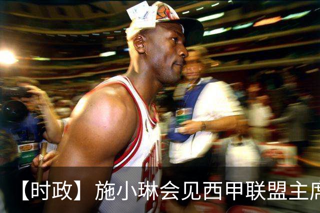 【时政】施小琳会见西甲联盟主席特巴斯